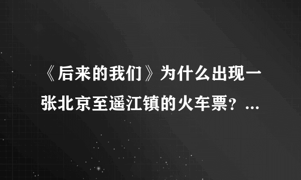 《后来的我们》为什么出现一张北京至遥江镇的火车票？在电影中表达了什么？