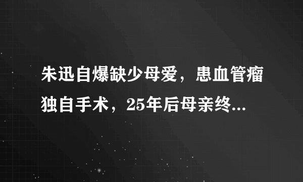 朱迅自爆缺少母爱，患血管瘤独自手术，25年后母亲终于说出原委