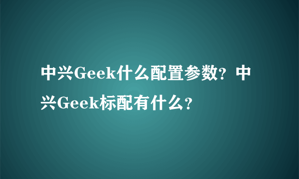 中兴Geek什么配置参数？中兴Geek标配有什么？