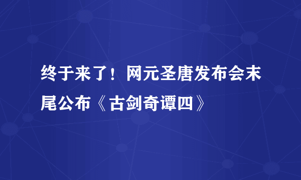 终于来了！网元圣唐发布会末尾公布《古剑奇谭四》