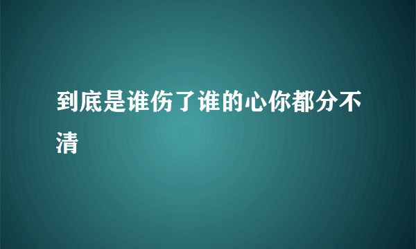 到底是谁伤了谁的心你都分不清