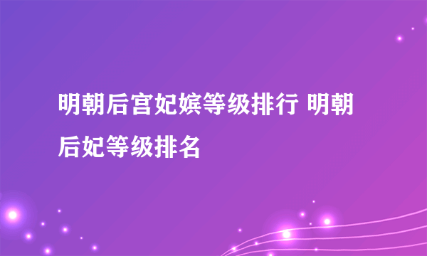 明朝后宫妃嫔等级排行 明朝后妃等级排名