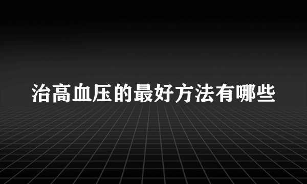 治高血压的最好方法有哪些