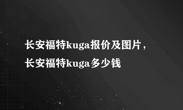 长安福特kuga报价及图片，长安福特kuga多少钱