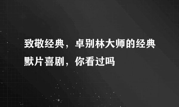 致敬经典，卓别林大师的经典默片喜剧，你看过吗