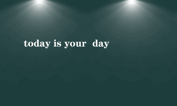 today is your  day