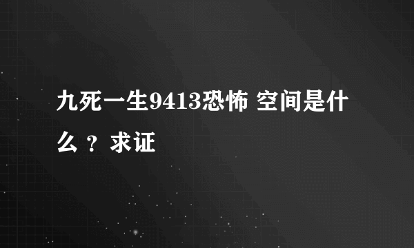 九死一生9413恐怖 空间是什么 ？求证