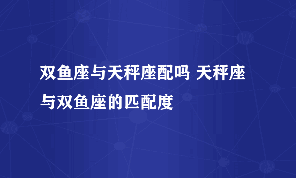 双鱼座与天秤座配吗 天秤座与双鱼座的匹配度