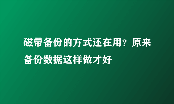 磁带备份的方式还在用？原来备份数据这样做才好