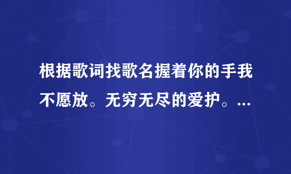 根据歌词找歌名握着你的手我不愿放。无穷无尽的爱护。有你在我才学会勇敢坚持我梦想，面对风风雨雨，