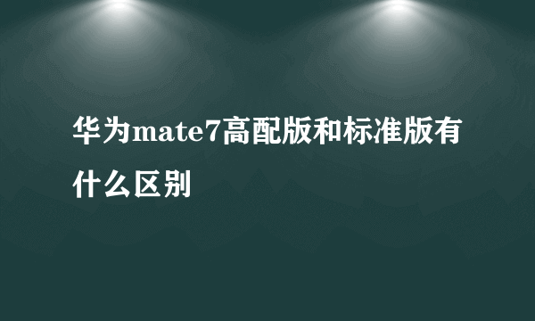 华为mate7高配版和标准版有什么区别