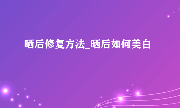 晒后修复方法_晒后如何美白