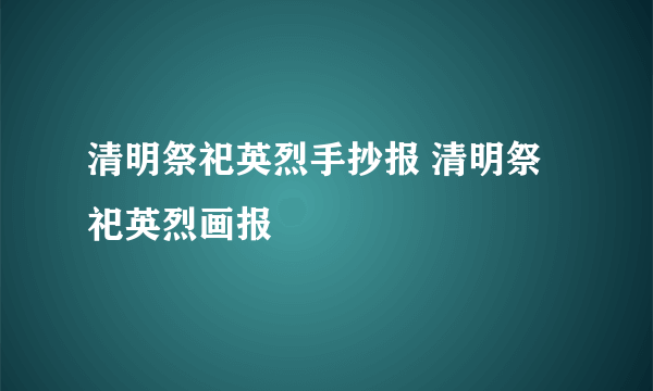 清明祭祀英烈手抄报 清明祭祀英烈画报