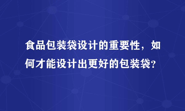 食品包装袋设计的重要性，如何才能设计出更好的包装袋？