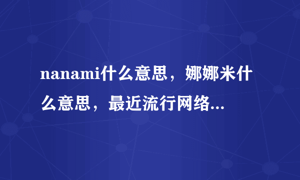 nanami什么意思，娜娜米什么意思，最近流行网络语娜娜米是什么梗