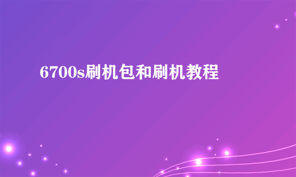 6700s刷机包和刷机教程