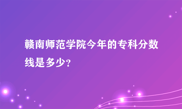 赣南师范学院今年的专科分数线是多少？