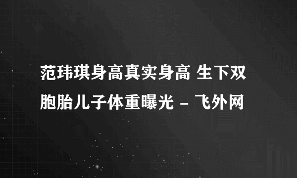 范玮琪身高真实身高 生下双胞胎儿子体重曝光 - 飞外网