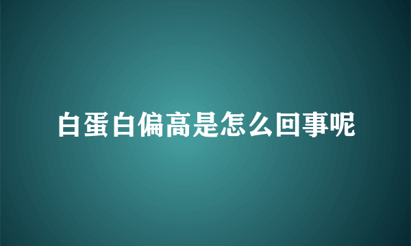 白蛋白偏高是怎么回事呢