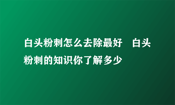 白头粉刺怎么去除最好   白头粉刺的知识你了解多少