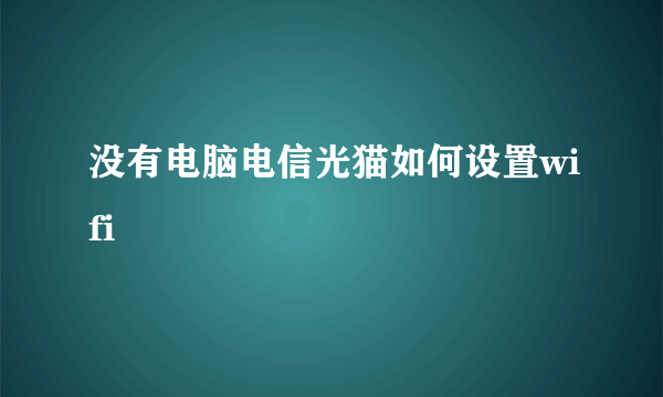 没有电脑电信光猫如何设置wifi