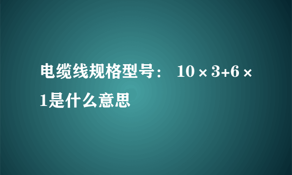 电缆线规格型号： 10×3+6×1是什么意思