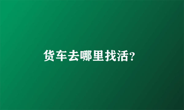 货车去哪里找活？