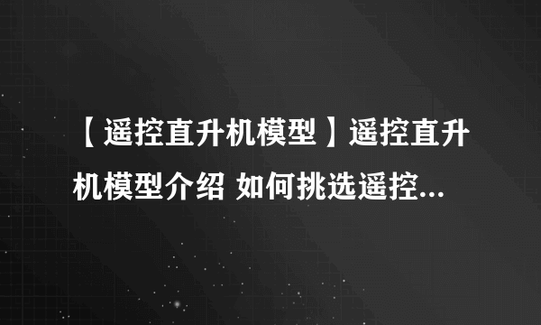 【遥控直升机模型】遥控直升机模型介绍 如何挑选遥控直升机模型