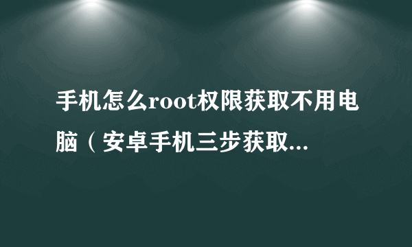 手机怎么root权限获取不用电脑（安卓手机三步获取root权限教程）