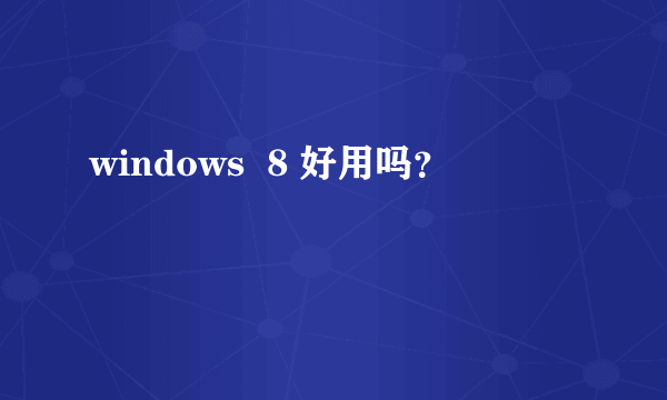 windows  8 好用吗？