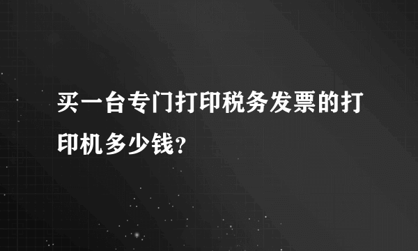 买一台专门打印税务发票的打印机多少钱？