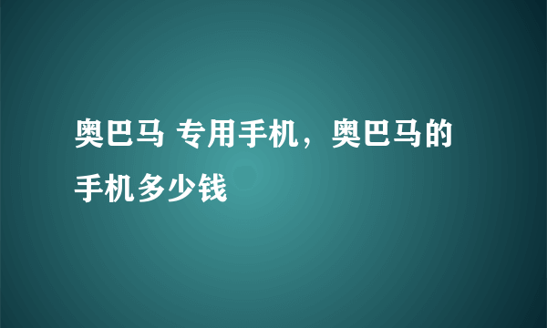 奥巴马 专用手机，奥巴马的手机多少钱