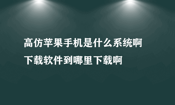 高仿苹果手机是什么系统啊 下载软件到哪里下载啊