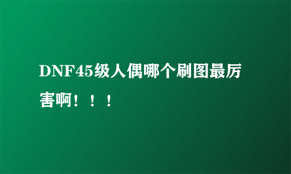 DNF45级人偶哪个刷图最厉害啊！！！