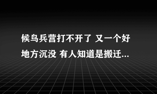 候鸟兵营打不开了 又一个好地方沉没 有人知道是搬迁了或者是关闭的详情吗？ 悲剧