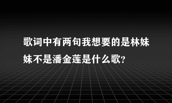 歌词中有两句我想要的是林妹妹不是潘金莲是什么歌？