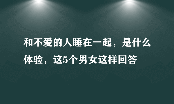 和不爱的人睡在一起，是什么体验，这5个男女这样回答