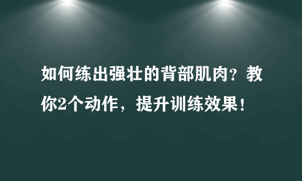 如何练出强壮的背部肌肉？教你2个动作，提升训练效果！