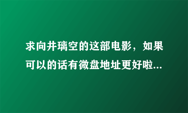 求向井璃空的这部电影，如果可以的话有微盘地址更好啦，谢谢啦！