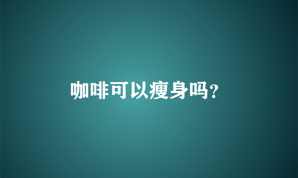 咖啡可以瘦身吗？