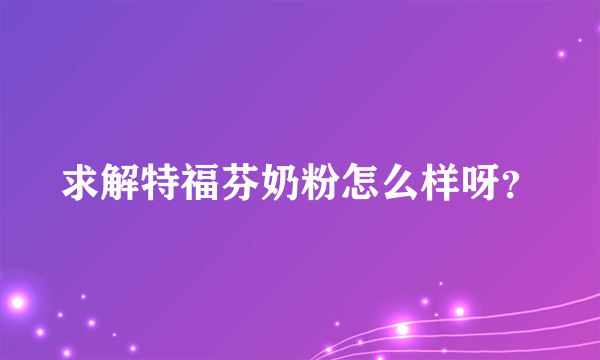 求解特福芬奶粉怎么样呀？