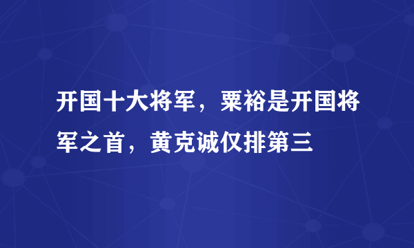 开国十大将军，粟裕是开国将军之首，黄克诚仅排第三