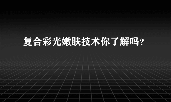 复合彩光嫩肤技术你了解吗？