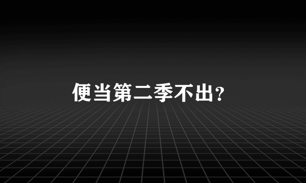 便当第二季不出？