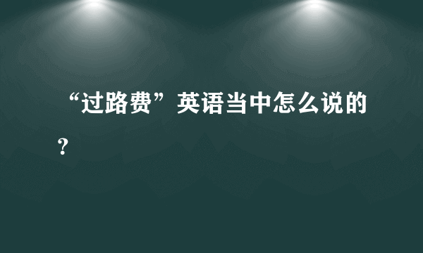 “过路费”英语当中怎么说的？