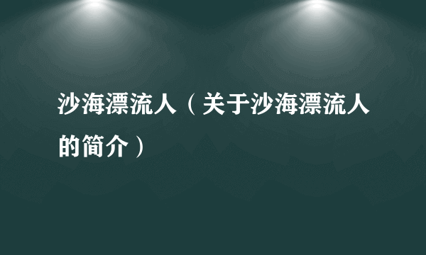 沙海漂流人（关于沙海漂流人的简介）