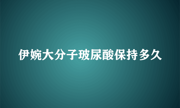 伊婉大分子玻尿酸保持多久