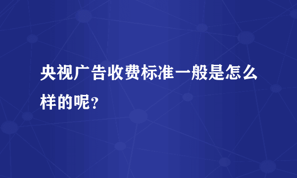 央视广告收费标准一般是怎么样的呢？