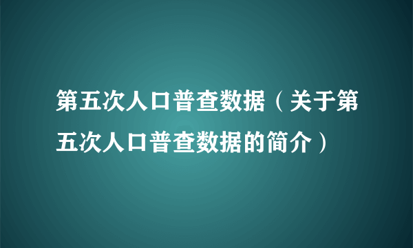 第五次人口普查数据（关于第五次人口普查数据的简介）