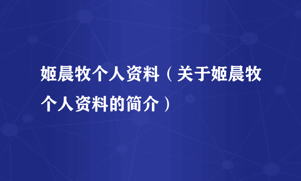 姬晨牧个人资料（关于姬晨牧个人资料的简介）